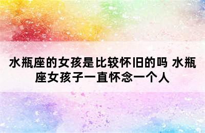 水瓶座的女孩是比较怀旧的吗 水瓶座女孩子一直怀念一个人